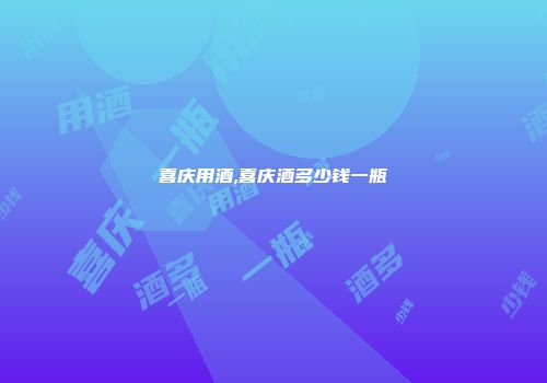 喜庆用酒,喜庆酒多少钱一瓶
