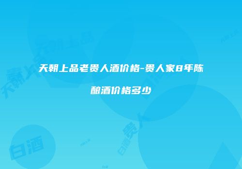 天朝上品老贵人酒价格-贵人家8年陈酿酒价格多少