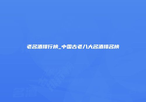 老名酒排行榜_中国古老八大名酒排名榜