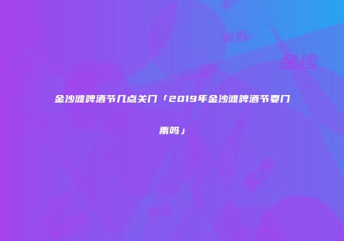 金沙滩啤酒节几点关门「2019年金沙滩啤酒节要门票吗」