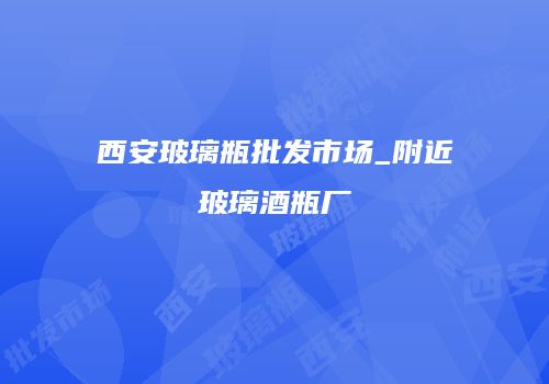西安玻璃瓶批发市场_附近玻璃酒瓶厂
