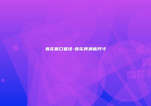 雪花瓶口直径-雪花啤酒瓶尺寸