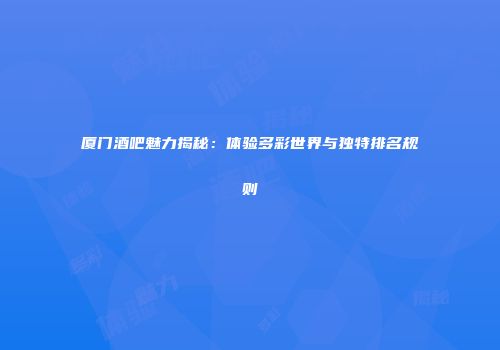 厦门酒吧魅力揭秘：体验多彩世界与独特排名规则