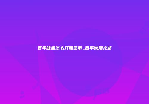 百年皖酒怎么开瓶图解_百年皖酒光瓶