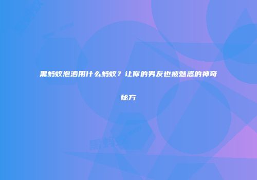 黑蚂蚁泡酒用什么蚂蚁？让你的男友也被魅惑的神奇秘方
