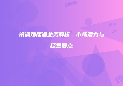 锐澳鸡尾酒业务解析：市场潜力与经营要点