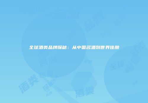 全球酒类品牌探秘：从中国名酒到世界佳酿