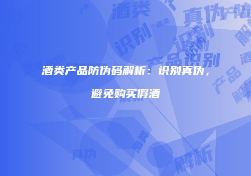 酒类产品防伪码解析：识别真伪，避免购买假酒