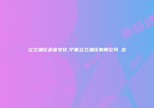 立兰酒庄企业文化,宁夏立兰酒庄有限公司 左