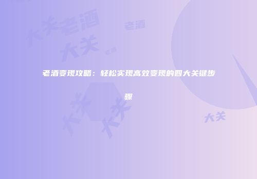 老酒变现攻略：轻松实现高效变现的四大关键步骤