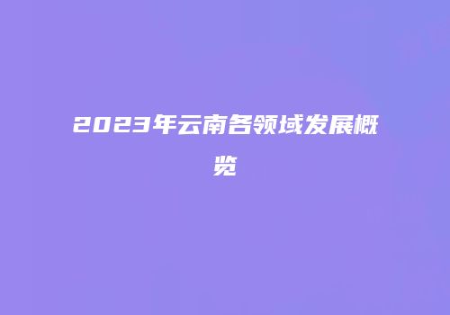 2023年云南各领域发展概览
