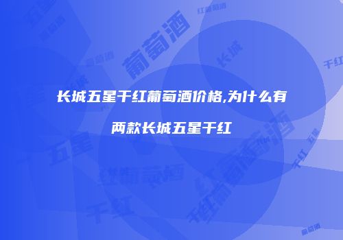 长城五星干红葡萄酒价格,为什么有两款长城五星干红