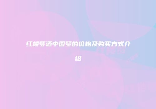 红楼梦酒中国梦的价格及购买方式介绍