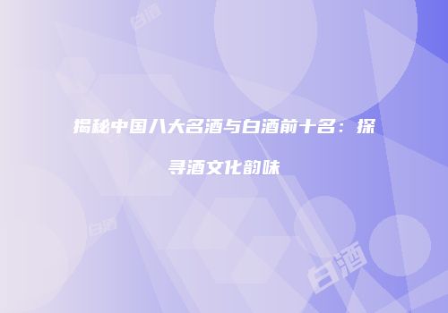 揭秘中国八大名酒与白酒前十名：探寻酒文化韵味