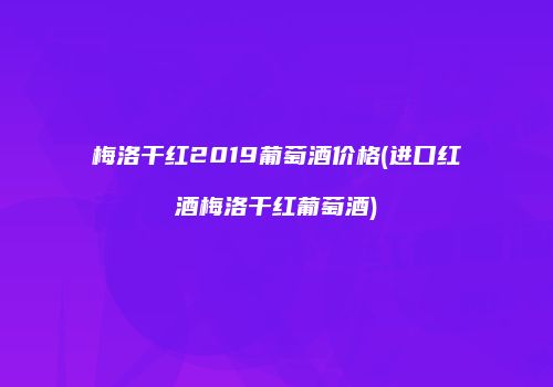 梅洛干红2019葡萄酒价格(进口红酒梅洛干红葡萄酒)