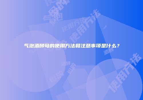 气泡酒酵母的使用方法和注意事项是什么？