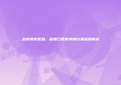 金樽洮南香酒：品质口感兼具的白酒品牌解析
