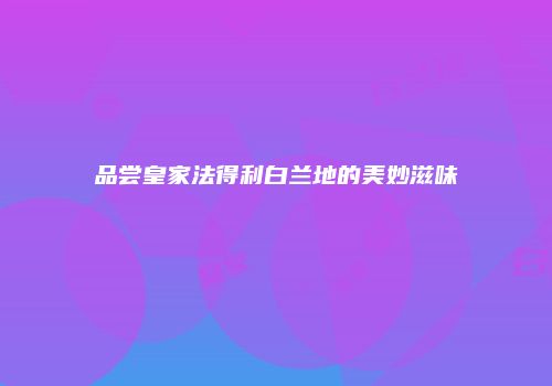 品尝皇家法得利白兰地的美妙滋味