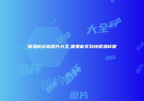 银酒杯价格图片大全,哪里能买到纯银酒杯呢