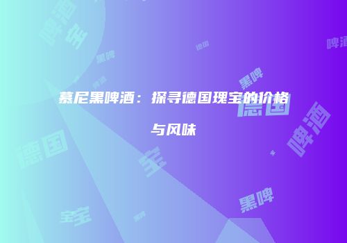 慕尼黑啤酒：探寻德国瑰宝的价格与风味