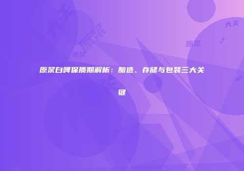 原浆白啤保质期解析：酿造、存储与包装三大关键