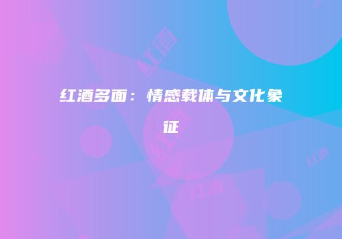 红酒多面：情感载体与文化象征