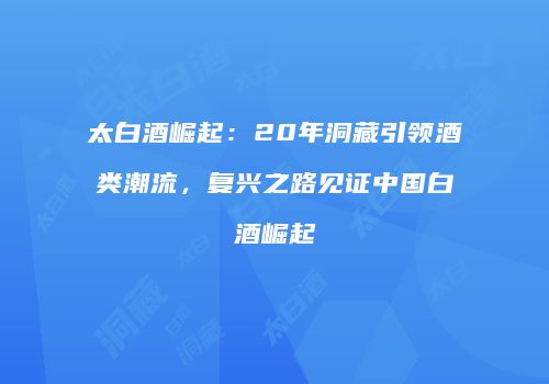 太白酒崛起：20年洞藏引领酒类潮流，复兴之路见证中国白酒崛起