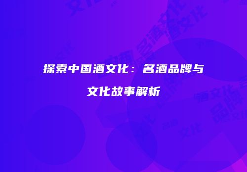 探索中国酒文化：名酒品牌与文化故事解析