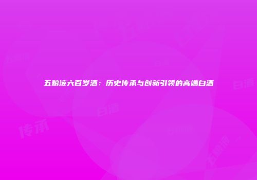 五粮液六百岁酒：历史传承与创新引领的高端白酒