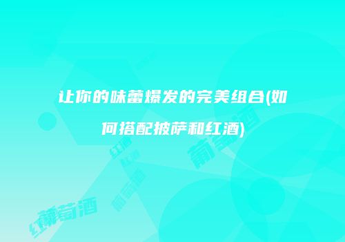 让你的味蕾爆发的完美组合(如何搭配披萨和红酒)