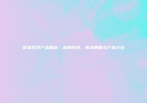 路易系列产品解析：品牌历史、市场策略与产品介绍