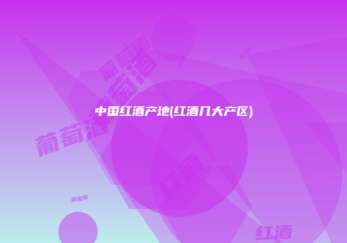 中国红酒产地(红酒几大产区)
