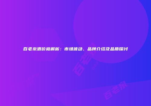 百老泉酒价格解析：市场波动、品牌介绍及品质探讨