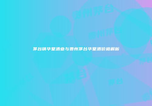 茅台镇华堂酒业与贵州茅台华堂酒价格解析