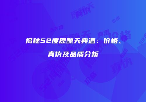 揭秘52度原酿天典酒：价格、真伪及品质分析