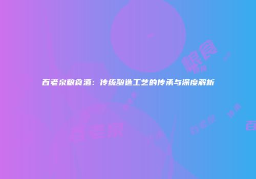 百老泉粮食酒：传统酿造工艺的传承与深度解析