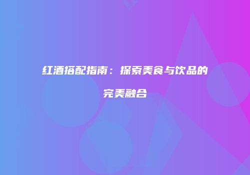 红酒搭配指南：探索美食与饮品的完美融合