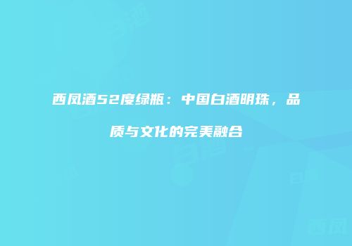 西凤酒52度绿瓶：中国白酒明珠，品质与文化的完美融合