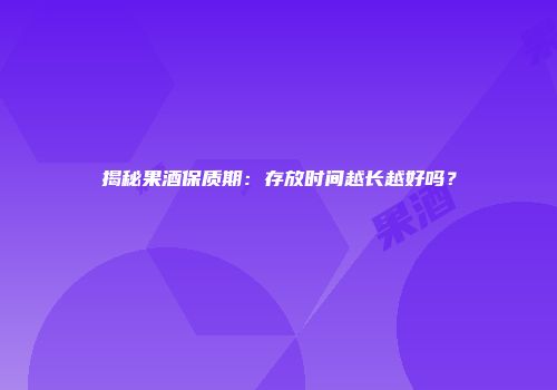揭秘果酒保质期：存放时间越长越好吗？