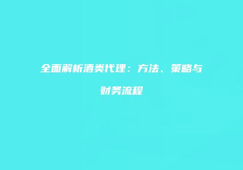 全面解析酒类代理：方法、策略与财务流程