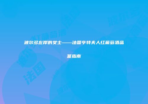 波尔多左岸的女士——法国亨特夫人红葡萄酒品鉴指南