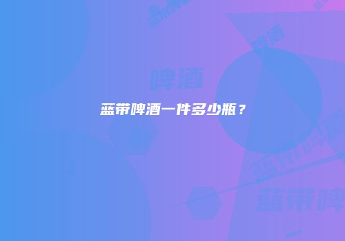 蓝带啤酒一件多少瓶？