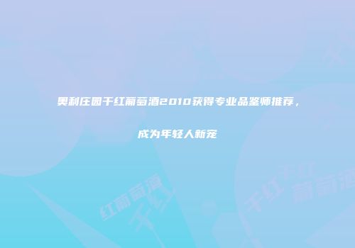 奥利庄园干红葡萄酒2010获得专业品鉴师推荐，成为年轻人新宠