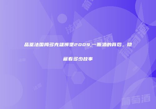 品鉴法国梅多克雄狮堡2009,一瓶酒的背后，隐藏着多少故事