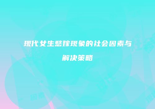 现代女生愁嫁现象的社会因素与解决策略