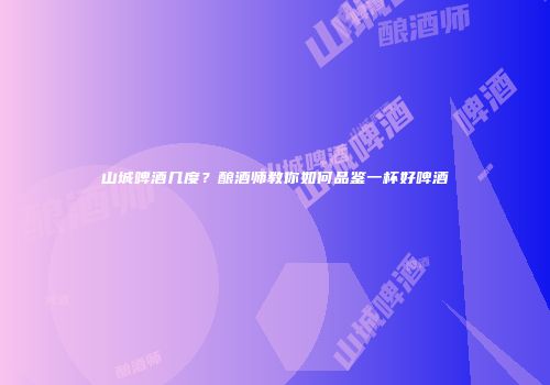 山城啤酒几度？酿酒师教你如何品鉴一杯好啤酒