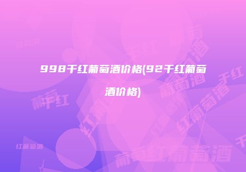 998干红葡萄酒价格(92干红葡萄酒价格)