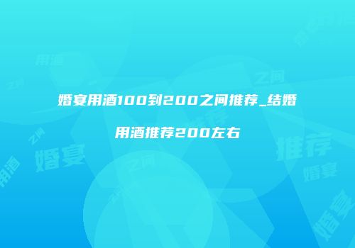婚宴用酒100到200之间推荐_结婚用酒推荐200左右