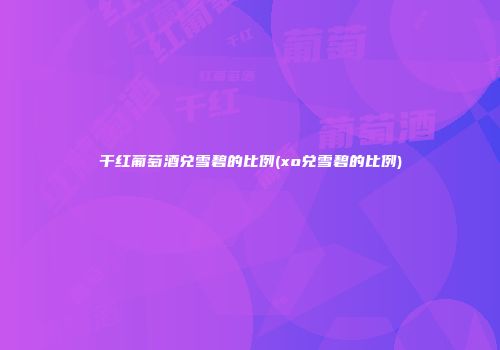 干红葡萄酒兑雪碧的比例(xo兑雪碧的比例)
