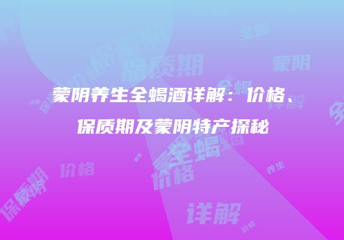 蒙阴养生全蝎酒详解：价格、保质期及蒙阴特产探秘